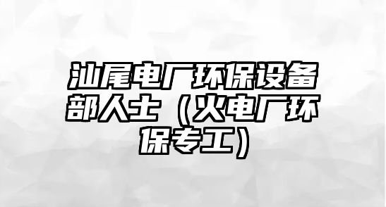 汕尾電廠環(huán)保設(shè)備部人士（火電廠環(huán)保專工）