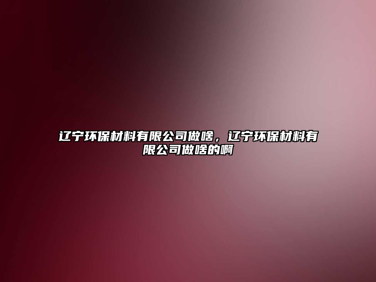 遼寧環(huán)保材料有限公司做啥，遼寧環(huán)保材料有限公司做啥的啊