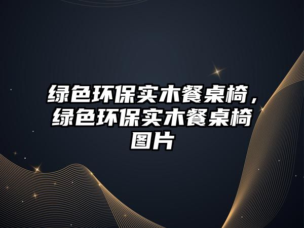 綠色環(huán)保實木餐桌椅，綠色環(huán)保實木餐桌椅圖片