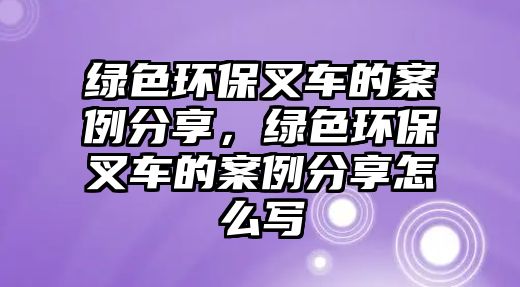 綠色環(huán)保叉車的案例分享，綠色環(huán)保叉車的案例分享怎么寫