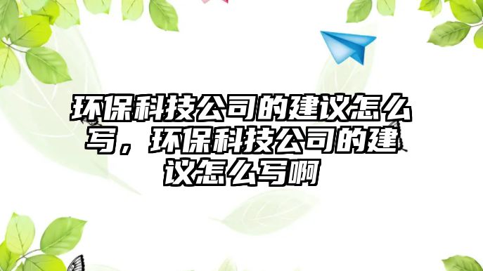 環(huán)保科技公司的建議怎么寫，環(huán)保科技公司的建議怎么寫啊