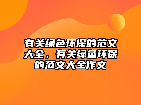 有關綠色環(huán)保的范文大全，有關綠色環(huán)保的范文大全作文