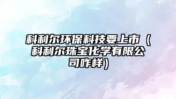 科利爾環(huán)?？萍家鲜校评麪栔閷毣瘜W(xué)有限公司咋樣）