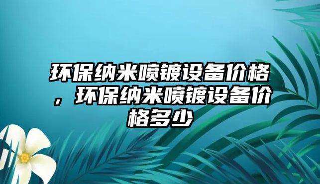 環(huán)保納米噴鍍?cè)O(shè)備價(jià)格，環(huán)保納米噴鍍?cè)O(shè)備價(jià)格多少