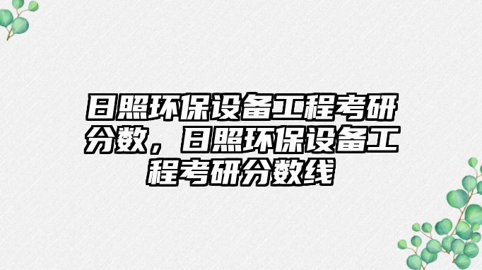 日照環(huán)保設(shè)備工程考研分?jǐn)?shù)，日照環(huán)保設(shè)備工程考研分?jǐn)?shù)線