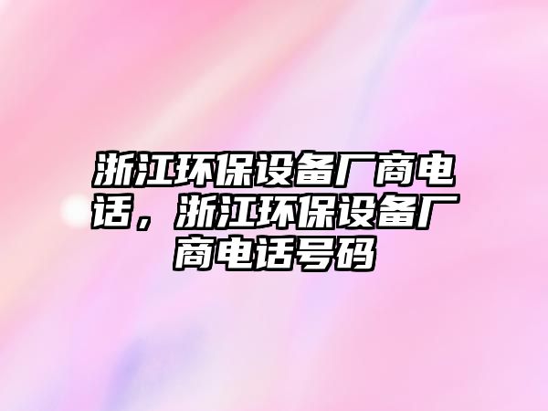 浙江環(huán)保設(shè)備廠商電話，浙江環(huán)保設(shè)備廠商電話號(hào)碼