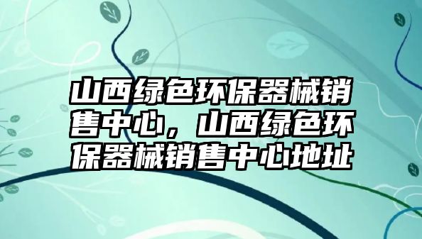 山西綠色環(huán)保器械銷售中心，山西綠色環(huán)保器械銷售中心地址