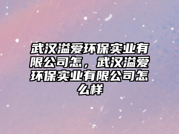 武漢溢愛環(huán)保實(shí)業(yè)有限公司怎，武漢溢愛環(huán)保實(shí)業(yè)有限公司怎么樣