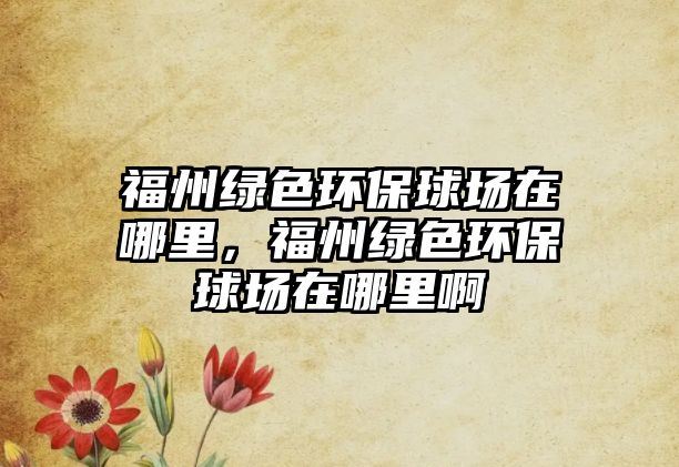 福州綠色環(huán)保球場在哪里，福州綠色環(huán)保球場在哪里啊
