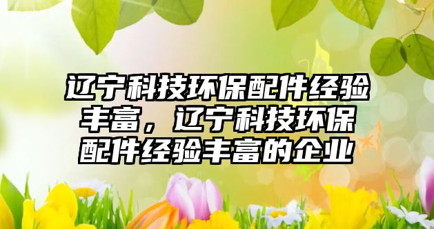 遼寧科技環(huán)保配件經(jīng)驗豐富，遼寧科技環(huán)保配件經(jīng)驗豐富的企業(yè)