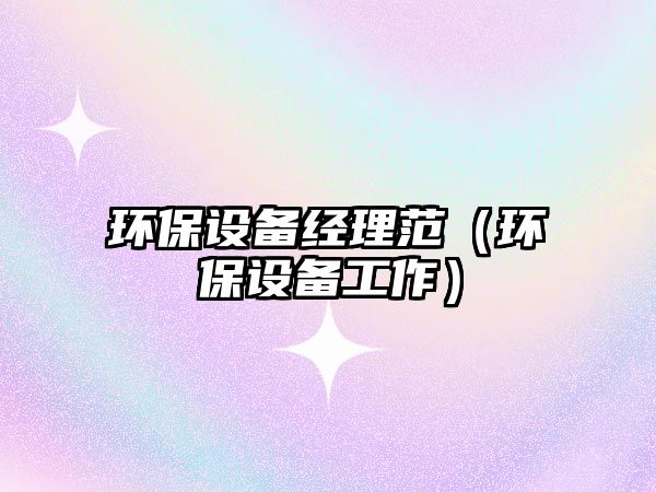 環(huán)保設備經理范（環(huán)保設備工作）