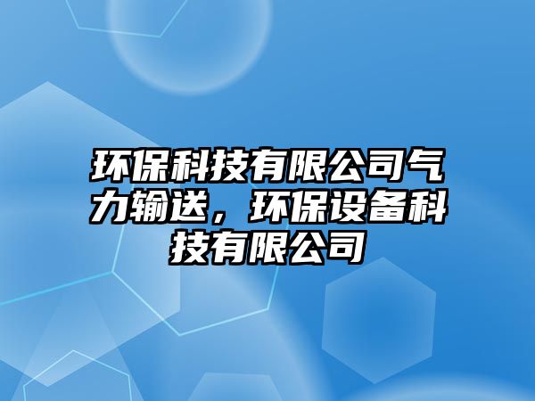 環(huán)保科技有限公司氣力輸送，環(huán)保設(shè)備科技有限公司