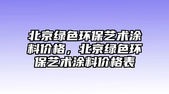 北京綠色環(huán)保藝術(shù)涂料價格，北京綠色環(huán)保藝術(shù)涂料價格表