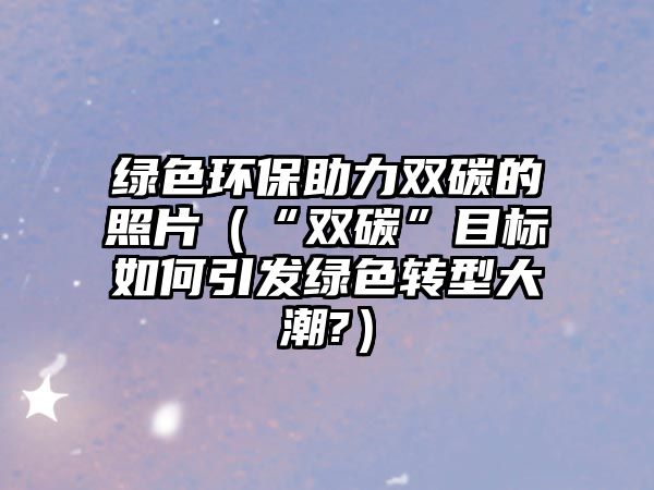 綠色環(huán)保助力雙碳的照片（“雙碳”目標如何引發(fā)綠色轉型大潮?）