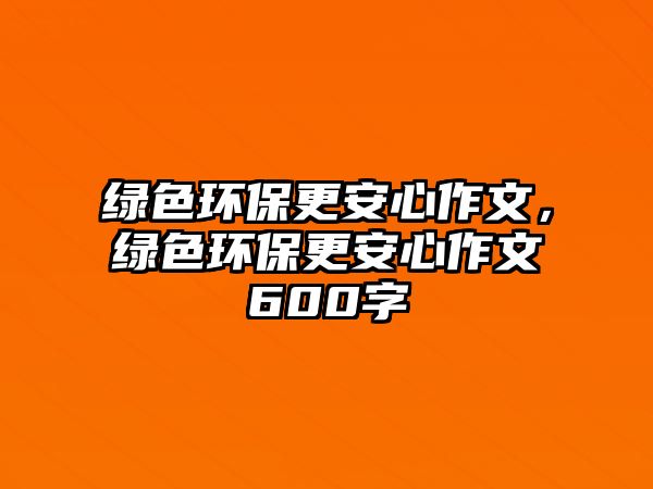 綠色環(huán)保更安心作文，綠色環(huán)保更安心作文600字