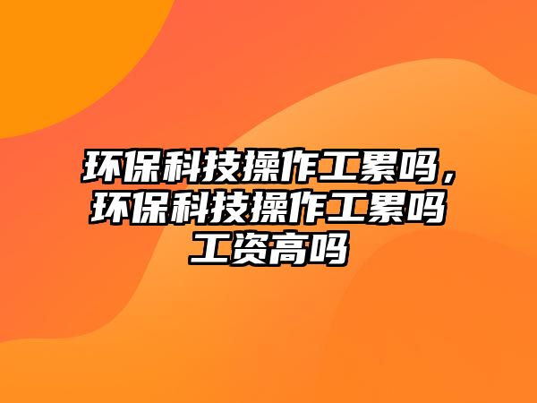 環(huán)?？萍疾僮鞴だ蹎?，環(huán)保科技操作工累嗎工資高嗎