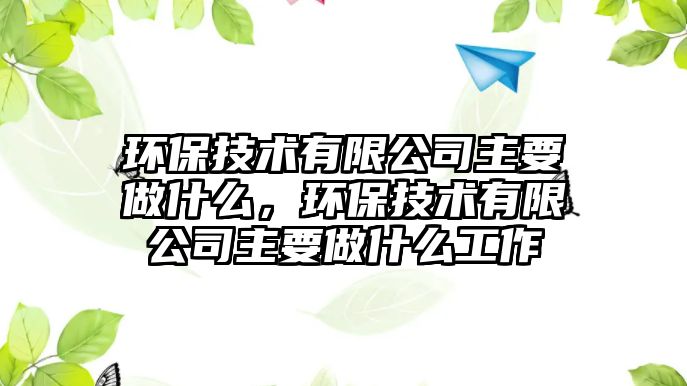 環(huán)保技術有限公司主要做什么，環(huán)保技術有限公司主要做什么工作