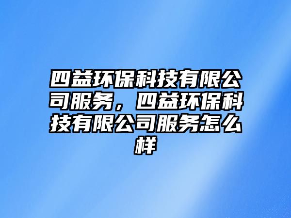 四益環(huán)?？萍加邢薰痉?wù)，四益環(huán)?？萍加邢薰痉?wù)怎么樣