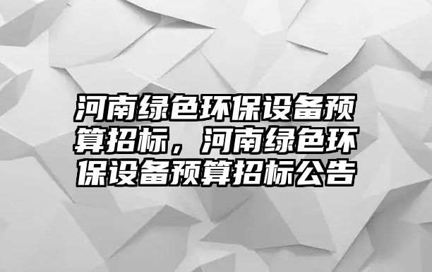 河南綠色環(huán)保設(shè)備預(yù)算招標(biāo)，河南綠色環(huán)保設(shè)備預(yù)算招標(biāo)公告