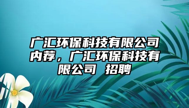 廣匯環(huán)?？萍加邢薰緝人]，廣匯環(huán)?？萍加邢薰?招聘