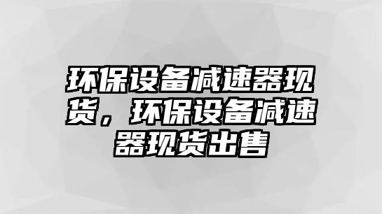環(huán)保設備減速器現(xiàn)貨，環(huán)保設備減速器現(xiàn)貨出售