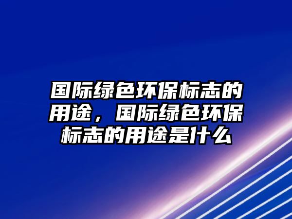 國際綠色環(huán)保標(biāo)志的用途，國際綠色環(huán)保標(biāo)志的用途是什么