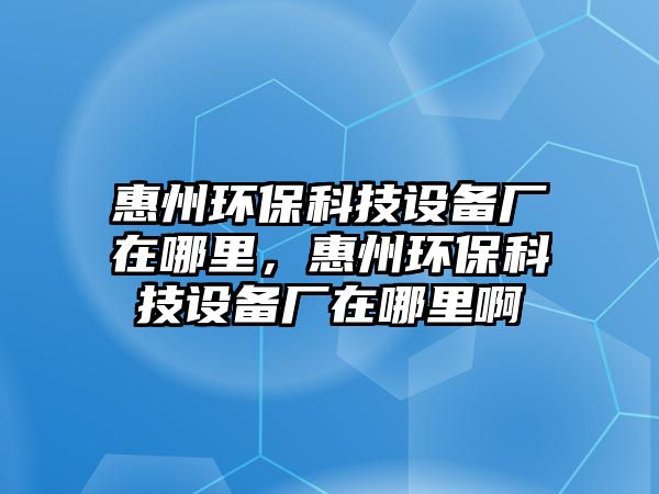 惠州環(huán)保科技設(shè)備廠在哪里，惠州環(huán)?？萍荚O(shè)備廠在哪里啊