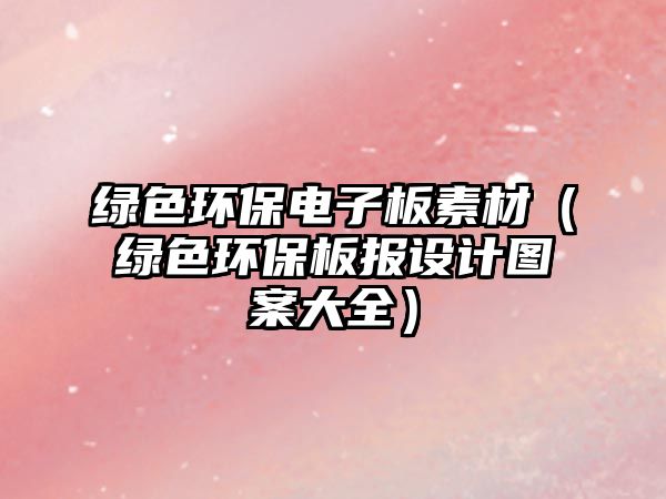綠色環(huán)保電子板素材（綠色環(huán)保板報(bào)設(shè)計(jì)圖案大全）