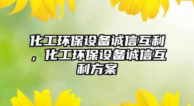 化工環(huán)保設(shè)備誠(chéng)信互利，化工環(huán)保設(shè)備誠(chéng)信互利方案