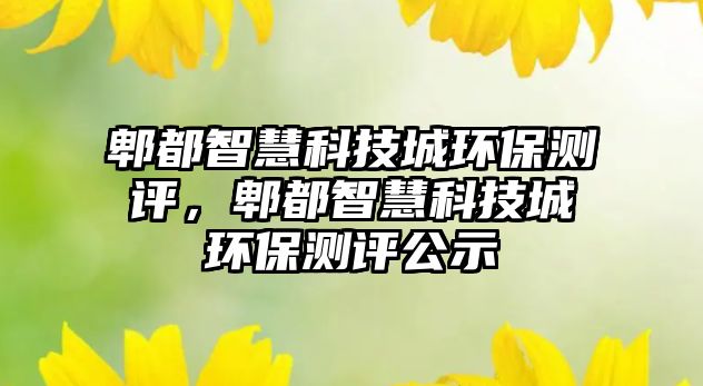郫都智慧科技城環(huán)保測評，郫都智慧科技城環(huán)保測評公示