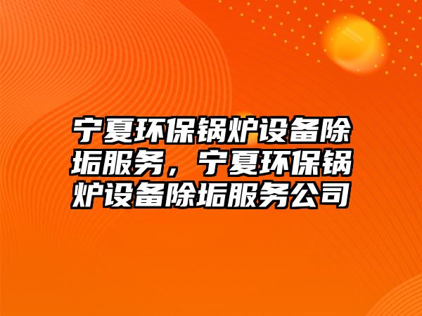 寧夏環(huán)保鍋爐設(shè)備除垢服務(wù)，寧夏環(huán)保鍋爐設(shè)備除垢服務(wù)公司