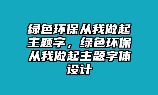 綠色環(huán)保從我做起主題字，綠色環(huán)保從我做起主題字體設(shè)計