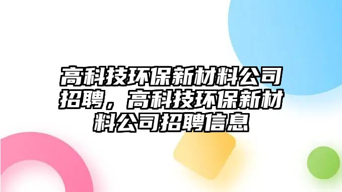 高科技環(huán)保新材料公司招聘，高科技環(huán)保新材料公司招聘信息