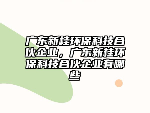 廣東新桂環(huán)?？萍己匣锲髽I(yè)，廣東新桂環(huán)保科技合伙企業(yè)有哪些