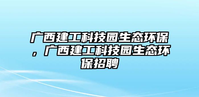 廣西建工科技園生態(tài)環(huán)保，廣西建工科技園生態(tài)環(huán)保招聘