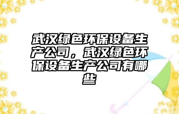 武漢綠色環(huán)保設(shè)備生產(chǎn)公司，武漢綠色環(huán)保設(shè)備生產(chǎn)公司有哪些