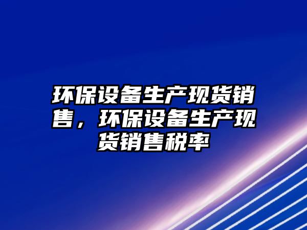 環(huán)保設(shè)備生產(chǎn)現(xiàn)貨銷售，環(huán)保設(shè)備生產(chǎn)現(xiàn)貨銷售稅率