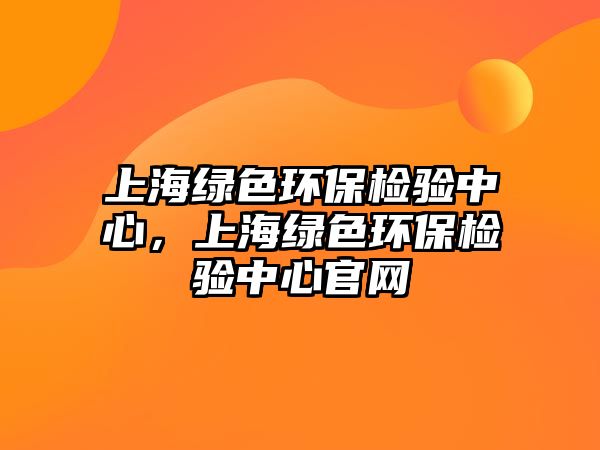 上海綠色環(huán)保檢驗(yàn)中心，上海綠色環(huán)保檢驗(yàn)中心官網(wǎng)