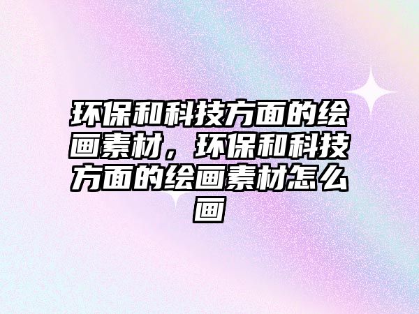 環(huán)保和科技方面的繪畫素材，環(huán)保和科技方面的繪畫素材怎么畫
