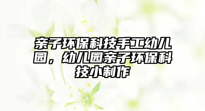 親子環(huán)?？萍际止び變簣@，幼兒園親子環(huán)?？萍夹≈谱?/> 
									</a>
									<h4 class=