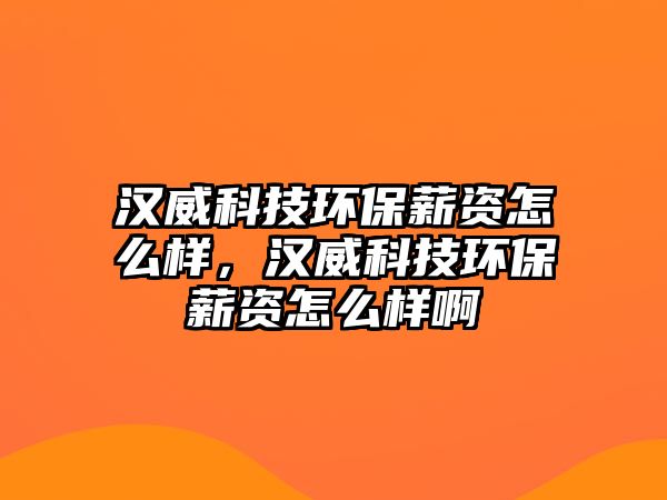 漢威科技環(huán)保薪資怎么樣，漢威科技環(huán)保薪資怎么樣啊