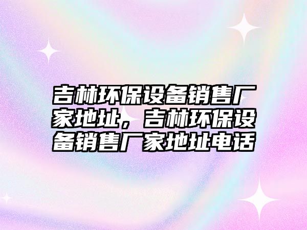 吉林環(huán)保設(shè)備銷售廠家地址，吉林環(huán)保設(shè)備銷售廠家地址電話