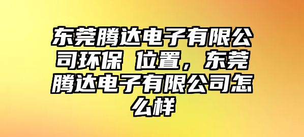 東莞騰達(dá)電子有限公司環(huán)保埣位置，東莞騰達(dá)電子有限公司怎么樣