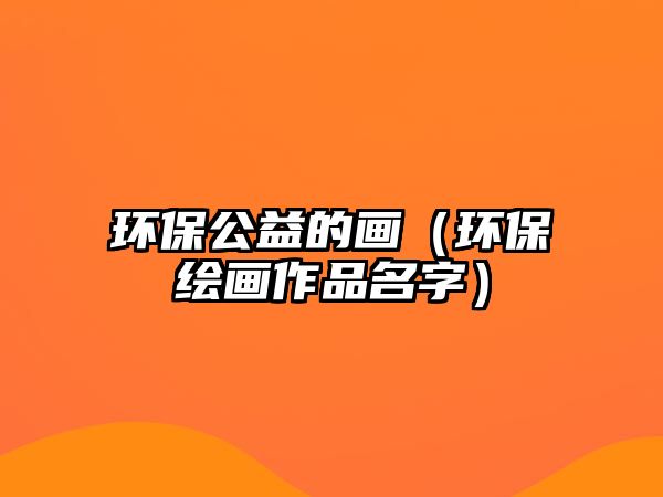 環(huán)保公益的畫(huà)（環(huán)保繪畫(huà)作品名字）