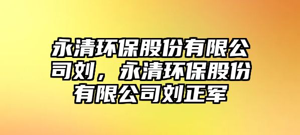永清環(huán)保股份有限公司劉，永清環(huán)保股份有限公司劉正軍