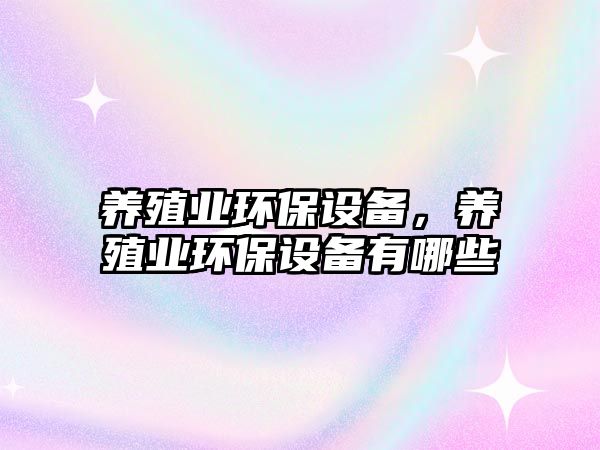 養(yǎng)殖業(yè)環(huán)保設(shè)備，養(yǎng)殖業(yè)環(huán)保設(shè)備有哪些