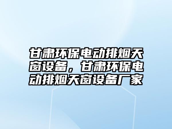 甘肅環(huán)保電動排煙天窗設備，甘肅環(huán)保電動排煙天窗設備廠家