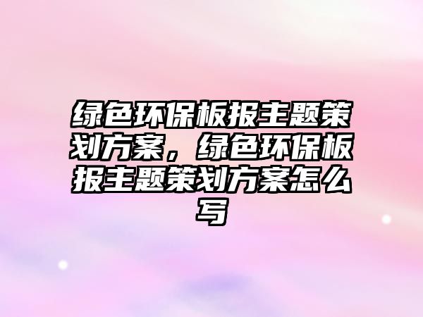 綠色環(huán)保板報主題策劃方案，綠色環(huán)保板報主題策劃方案怎么寫