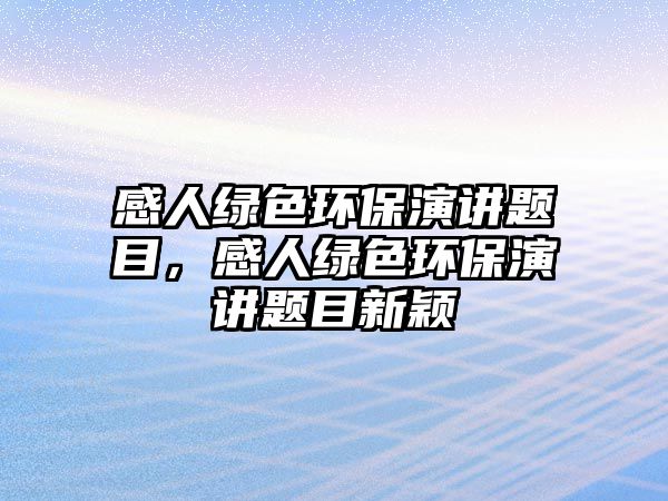 感人綠色環(huán)保演講題目，感人綠色環(huán)保演講題目新穎