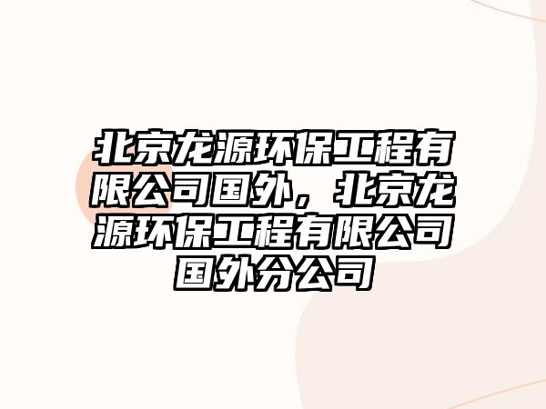 北京龍?jiān)喘h(huán)保工程有限公司國(guó)外，北京龍?jiān)喘h(huán)保工程有限公司國(guó)外分公司